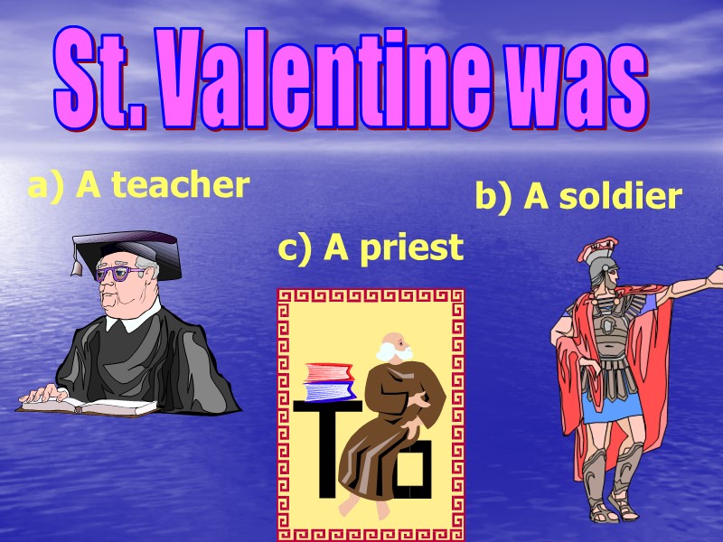 St. Valentine was a) A teacher b) A soldier c) A priest